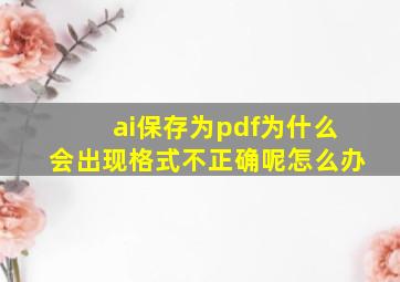 ai保存为pdf为什么会出现格式不正确呢怎么办