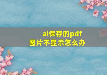 ai保存的pdf图片不显示怎么办