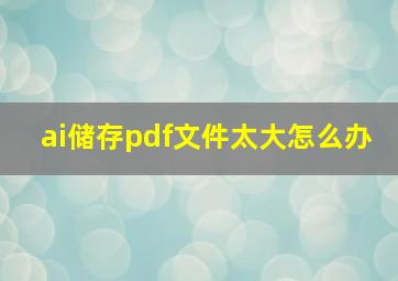 ai储存pdf文件太大怎么办