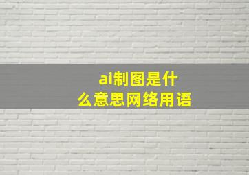 ai制图是什么意思网络用语