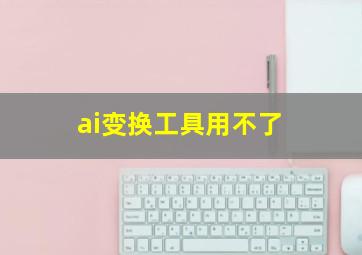 ai变换工具用不了