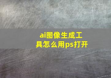 ai图像生成工具怎么用ps打开