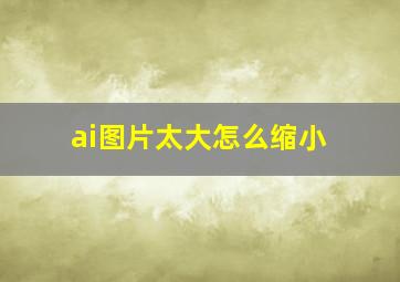 ai图片太大怎么缩小