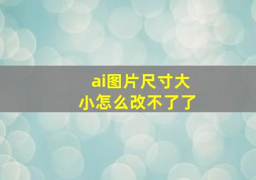 ai图片尺寸大小怎么改不了了