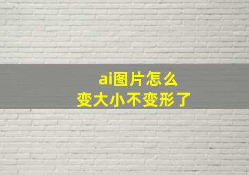 ai图片怎么变大小不变形了