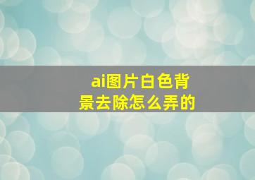 ai图片白色背景去除怎么弄的