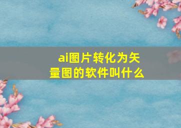 ai图片转化为矢量图的软件叫什么