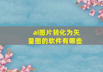 ai图片转化为矢量图的软件有哪些