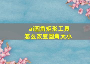 ai圆角矩形工具怎么改变圆角大小