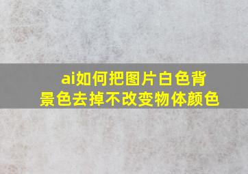 ai如何把图片白色背景色去掉不改变物体颜色