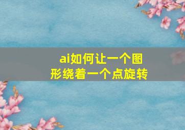 ai如何让一个图形绕着一个点旋转