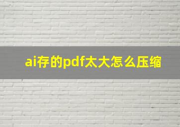 ai存的pdf太大怎么压缩