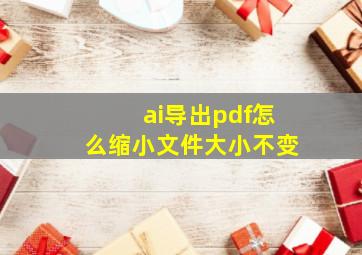 ai导出pdf怎么缩小文件大小不变