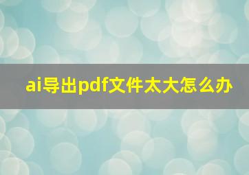 ai导出pdf文件太大怎么办