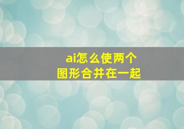 ai怎么使两个图形合并在一起