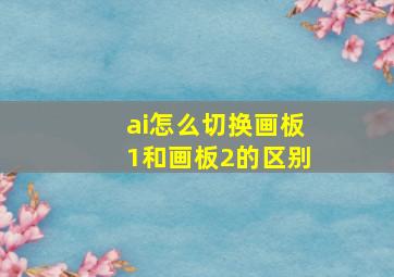 ai怎么切换画板1和画板2的区别