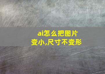 ai怎么把图片变小,尺寸不变形