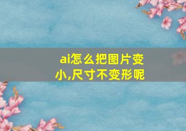 ai怎么把图片变小,尺寸不变形呢