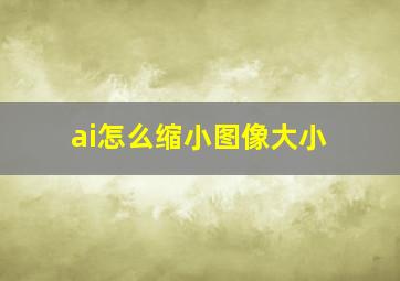 ai怎么缩小图像大小