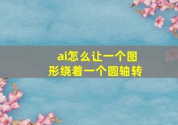 ai怎么让一个图形绕着一个圆轴转