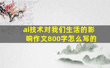 ai技术对我们生活的影响作文800字怎么写的