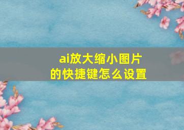 ai放大缩小图片的快捷键怎么设置