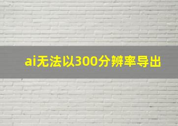 ai无法以300分辨率导出