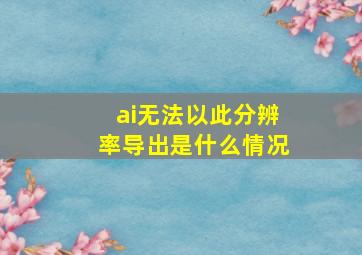 ai无法以此分辨率导出是什么情况