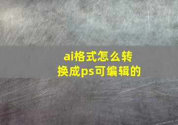 ai格式怎么转换成ps可编辑的