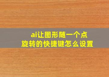 ai让图形随一个点旋转的快捷键怎么设置