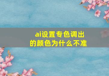 ai设置专色调出的颜色为什么不准