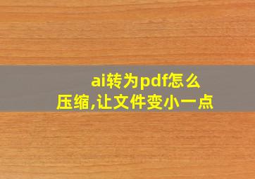 ai转为pdf怎么压缩,让文件变小一点