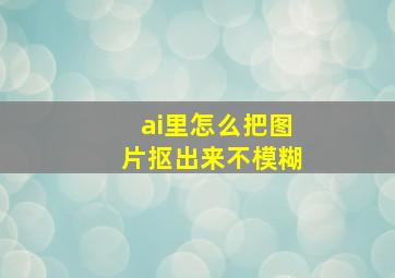 ai里怎么把图片抠出来不模糊