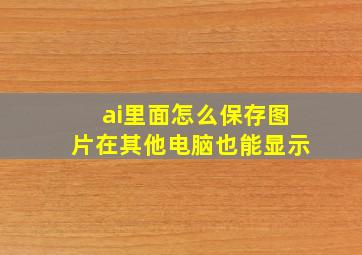 ai里面怎么保存图片在其他电脑也能显示