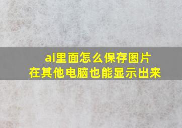 ai里面怎么保存图片在其他电脑也能显示出来