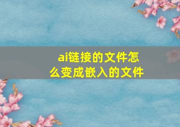 ai链接的文件怎么变成嵌入的文件