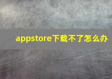 appstore下载不了怎么办