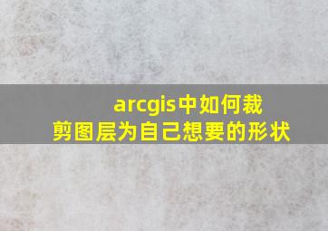 arcgis中如何裁剪图层为自己想要的形状