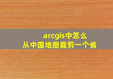 arcgis中怎么从中国地图裁剪一个省