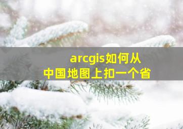 arcgis如何从中国地图上扣一个省