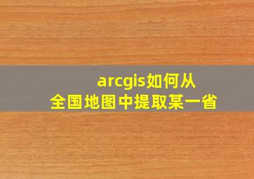 arcgis如何从全国地图中提取某一省