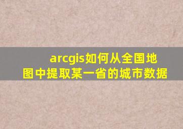 arcgis如何从全国地图中提取某一省的城市数据