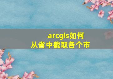 arcgis如何从省中截取各个市