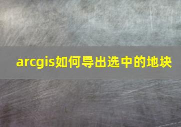 arcgis如何导出选中的地块