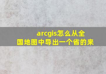 arcgis怎么从全国地图中导出一个省的来