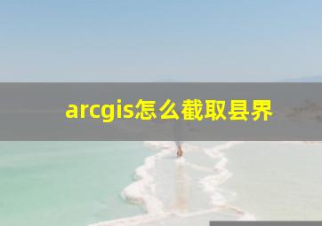 arcgis怎么截取县界