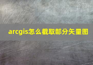 arcgis怎么截取部分矢量图