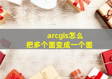 arcgis怎么把多个面变成一个面