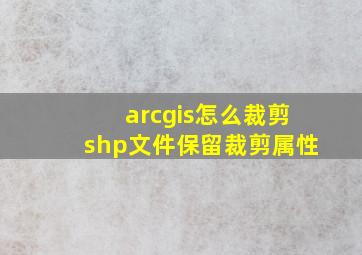 arcgis怎么裁剪shp文件保留裁剪属性