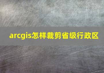 arcgis怎样裁剪省级行政区